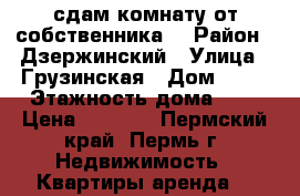 сдам комнату от собственника  › Район ­ Дзержинский › Улица ­ Грузинская › Дом ­ 11 › Этажность дома ­ 5 › Цена ­ 7 000 - Пермский край, Пермь г. Недвижимость » Квартиры аренда   